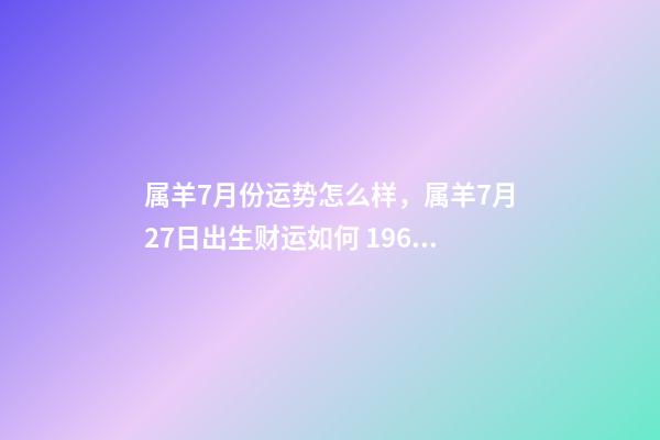 属羊7月份运势怎么样，属羊7月27日出生财运如何 1967年属羊人7月份运势-第1张-观点-玄机派